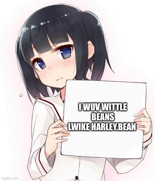 UwU moment lol | I WUV WITTLE BEANS LWIKE HARLEY.BEAN | image tagged in anime holding a sign | made w/ Imgflip meme maker
