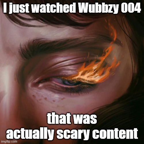 More scary then anything I have seen as of recent year | I just watched Wubbzy 004; that was actually scary content | image tagged in burns eyes | made w/ Imgflip meme maker