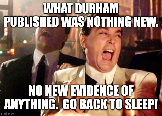 Goodfellas Laugh | WHAT DURHAM PUBLISHED WAS NOTHING NEW. NO NEW EVIDENCE OF ANYTHING.  GO BACK TO SLEEP! | image tagged in goodfellas laugh | made w/ Imgflip meme maker