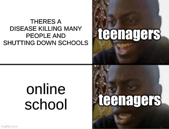 im sorta late but still... | THERES A DISEASE KILLING MANY PEOPLE AND SHUTTING DOWN SCHOOLS; teenagers; online school; teenagers | image tagged in oh yeah oh no,online school,covid19 | made w/ Imgflip meme maker