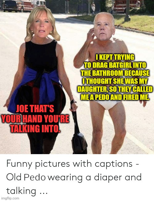 Pedo joe | JOE THAT'S YOUR HAND YOU'RE TALKING INTO. I KEPT TRYING TO DRAG BATGIRL INTO THE BATHROOM BECAUSE I THOUGHT SHE WAS MY DAUGHTER, SO THEY CAL | image tagged in pedo joe | made w/ Imgflip meme maker