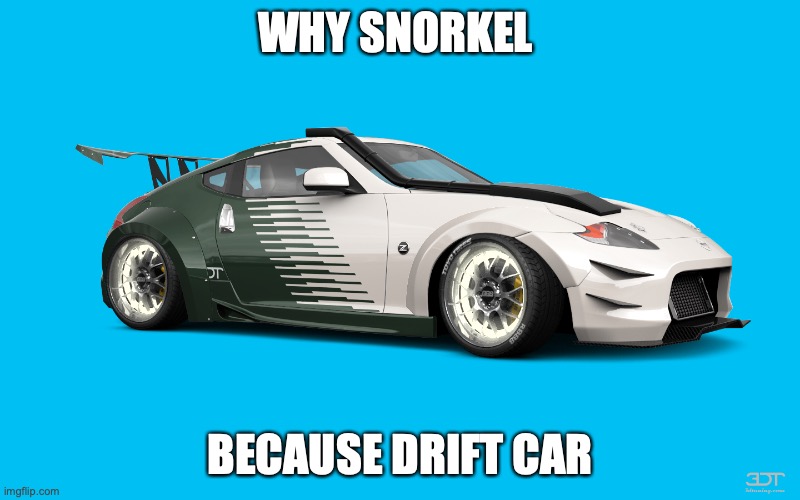 Car Meme |  WHY SNORKEL; BECAUSE DRIFT CAR | image tagged in carmemes | made w/ Imgflip meme maker