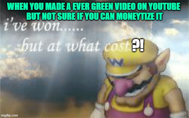 I've won but at what cost? | WHEN YOU MADE A EVER GREEN VIDEO ON YOUTUBE 
BUT NOT SURE IF YOU CAN MONEYTIZE IT; ?! | image tagged in i've won but at what cost | made w/ Imgflip meme maker