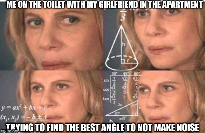 Math lady/Confused lady | ME ON THE TOILET WITH MY GIRLFRIEND IN THE APARTMENT; TRYING TO FIND THE BEST ANGLE TO NOT MAKE NOISE | image tagged in math lady/confused lady | made w/ Imgflip meme maker