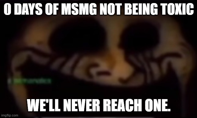 Trollge | 0 DAYS OF MSMG NOT BEING TOXIC; WE'LL NEVER REACH ONE. | image tagged in trollge | made w/ Imgflip meme maker