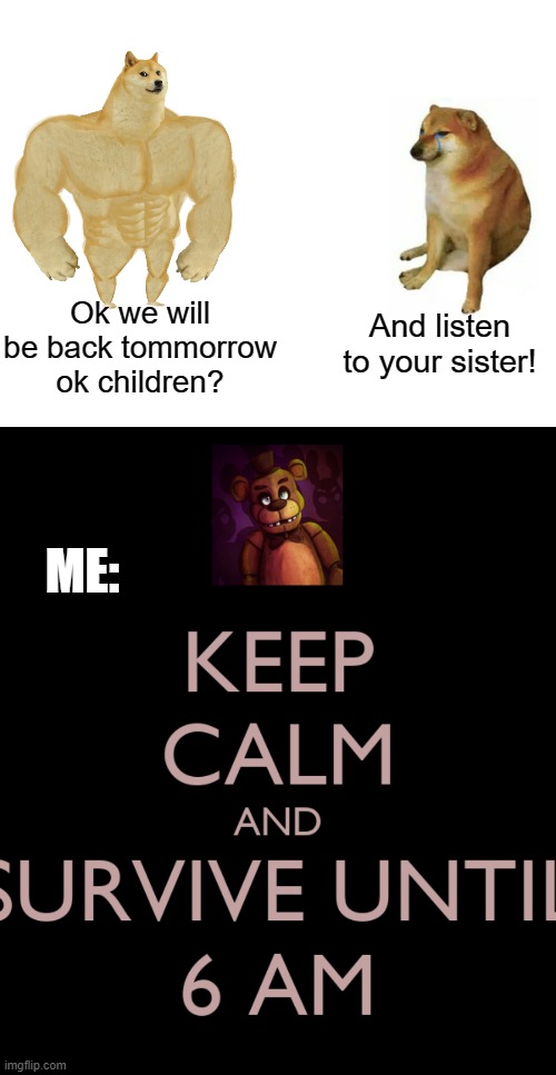 Ok we will be back tommorrow ok children? And listen to your sister! ME: | image tagged in memes,buff doge vs cheems,fnaf keep calm and survive until 6am,barney will eat all of your delectable biscuits | made w/ Imgflip meme maker