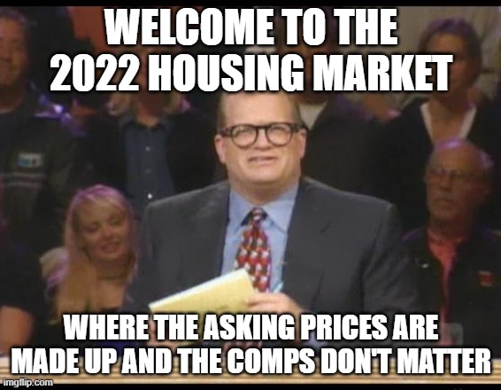 Housing Market |  WELCOME TO THE 2022 HOUSING MARKET; WHERE THE ASKING PRICES ARE MADE UP AND THE COMPS DON'T MATTER | image tagged in whose line is it anyway | made w/ Imgflip meme maker
