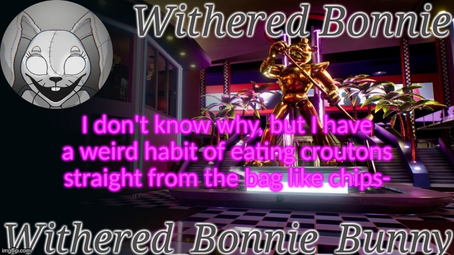 but they're so good tho- | I don't know why, but I have a weird habit of eating croutons straight from the bag like chips- | image tagged in withered_bonnie_bunny's security breach temp | made w/ Imgflip meme maker