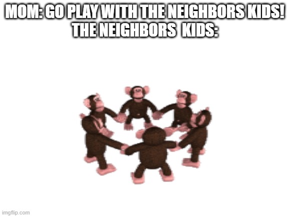 neighbors kids | MOM: GO PLAY WITH THE NEIGHBORS KIDS!
THE NEIGHBORS  KIDS: | image tagged in monke,neighbors kids | made w/ Imgflip meme maker