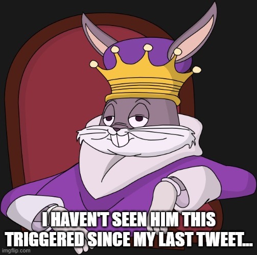 king bugs bunny | I HAVEN'T SEEN HIM THIS TRIGGERED SINCE MY LAST TWEET... | image tagged in king bugs bunny | made w/ Imgflip meme maker