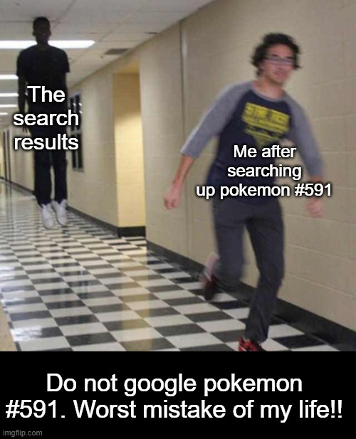 floating boy chasing running boy | The search results; Me after searching up pokemon #591; Do not google pokemon #591. Worst mistake of my life!! | image tagged in floating boy chasing running boy,worst mistake of my life,dont try this at home | made w/ Imgflip meme maker