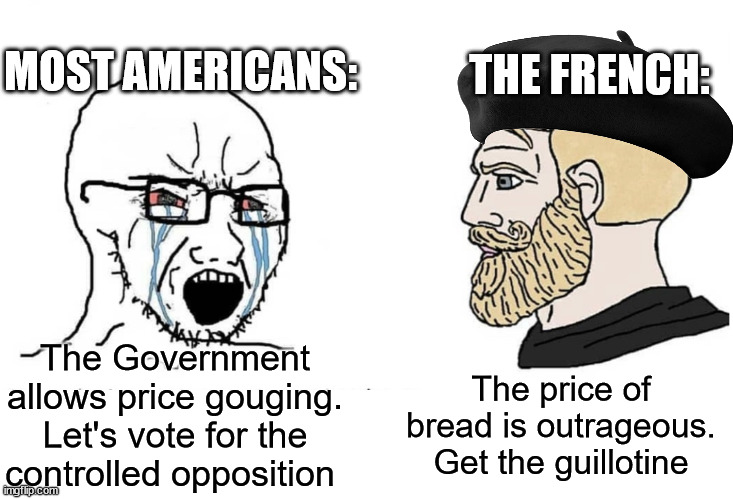 Soyboy Vs Yes Chad | MOST AMERICANS:; THE FRENCH:; The price of bread is outrageous. Get the guillotine; The Government allows price gouging. Let's vote for the controlled opposition | image tagged in soyboy vs yes chad,american politics,french revolution | made w/ Imgflip meme maker