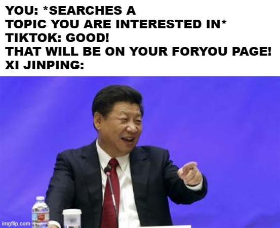 Xi Jinping Laughing | YOU: *SEARCHES A TOPIC YOU ARE INTERESTED IN*
TIKTOK: GOOD! THAT WILL BE ON YOUR FORYOU PAGE!
XI JINPING: | image tagged in xi jinping laughing | made w/ Imgflip meme maker