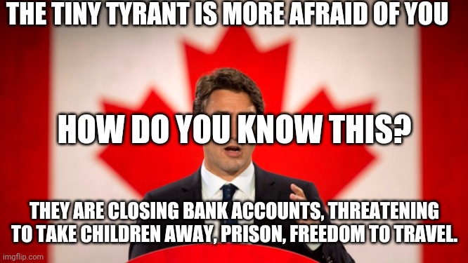Tiny Dancer | THE TINY TYRANT IS MORE AFRAID OF YOU; HOW DO YOU KNOW THIS? THEY ARE CLOSING BANK ACCOUNTS, THREATENING TO TAKE CHILDREN AWAY, PRISON, FREEDOM TO TRAVEL. | image tagged in justin trudeau,globalism,buy,sell out,freedom,die hard | made w/ Imgflip meme maker