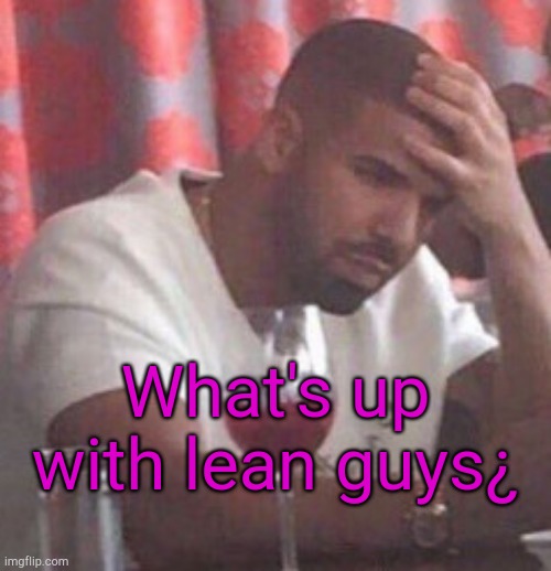 . | What's up with lean guys¿ | image tagged in drake upset | made w/ Imgflip meme maker