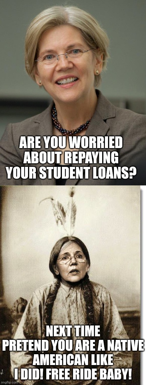 Ahhh....so this must be where the phrase "little white lie" came from? Could you imagine the outrage if a Republican did this? | ARE YOU WORRIED ABOUT REPAYING YOUR STUDENT LOANS? NEXT TIME PRETEND YOU ARE A NATIVE AMERICAN LIKE I DID! FREE RIDE BABY! | image tagged in elizabeth warren,warren indian,lies,liberal hypocrisy,biased media,liberal college girl | made w/ Imgflip meme maker