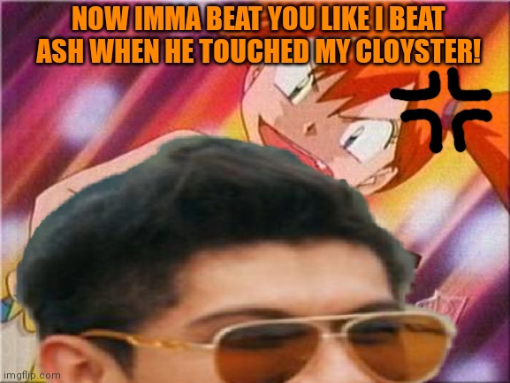 NOW IMMA BEAT YOU LIKE I BEAT ASH WHEN HE TOUCHED MY CLOYSTER! | made w/ Imgflip meme maker