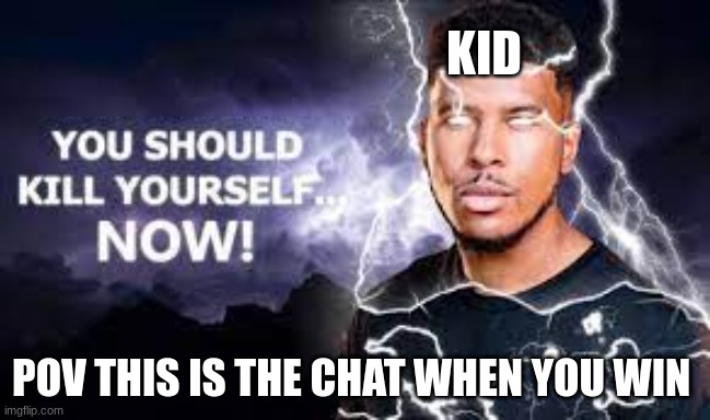 chat | KID; POV THIS IS THE CHAT WHEN YOU WIN | image tagged in you should kill yourself now | made w/ Imgflip meme maker