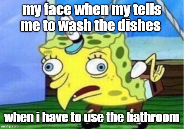 Mocking Spongebob | my face when my tells me to wash the dishes; when i have to use the bathroom | image tagged in memes,mocking spongebob | made w/ Imgflip meme maker