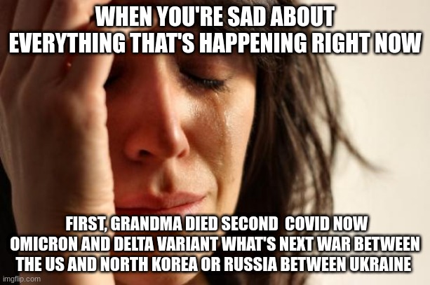 First World Problems Meme | WHEN YOU'RE SAD ABOUT EVERYTHING THAT'S HAPPENING RIGHT NOW; FIRST, GRANDMA DIED SECOND  COVID NOW OMICRON AND DELTA VARIANT WHAT'S NEXT WAR BETWEEN THE US AND NORTH KOREA OR RUSSIA BETWEEN UKRAINE | image tagged in memes,first world problems | made w/ Imgflip meme maker