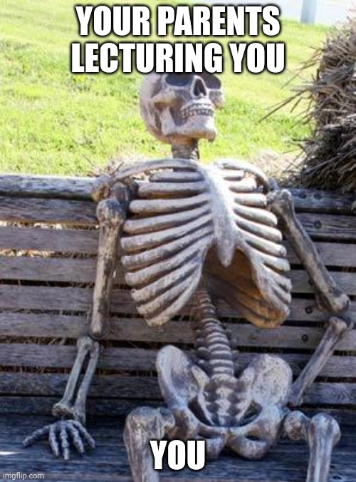 Waiting Skeleton | YOUR PARENTS LECTURING YOU; YOU | image tagged in memes,waiting skeleton | made w/ Imgflip meme maker