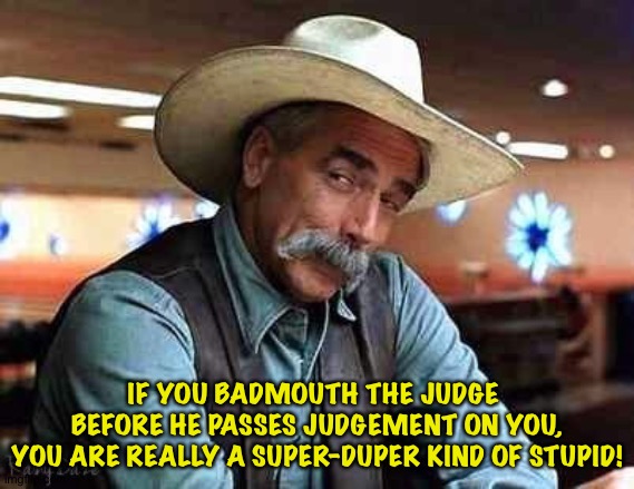 Sam Elliott The Big Lebowski | IF YOU BADMOUTH THE JUDGE 
BEFORE HE PASSES JUDGEMENT ON YOU,
YOU ARE REALLY A SUPER-DUPER KIND OF STUPID! | image tagged in sam elliott the big lebowski | made w/ Imgflip meme maker