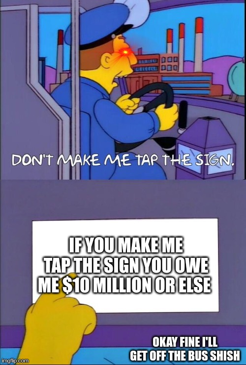 Don't make me tap the sign | IF YOU MAKE ME TAP THE SIGN YOU OWE ME $10 MILLION OR ELSE; OKAY FINE I'LL GET OFF THE BUS SHISH | image tagged in don't make me tap the sign | made w/ Imgflip meme maker