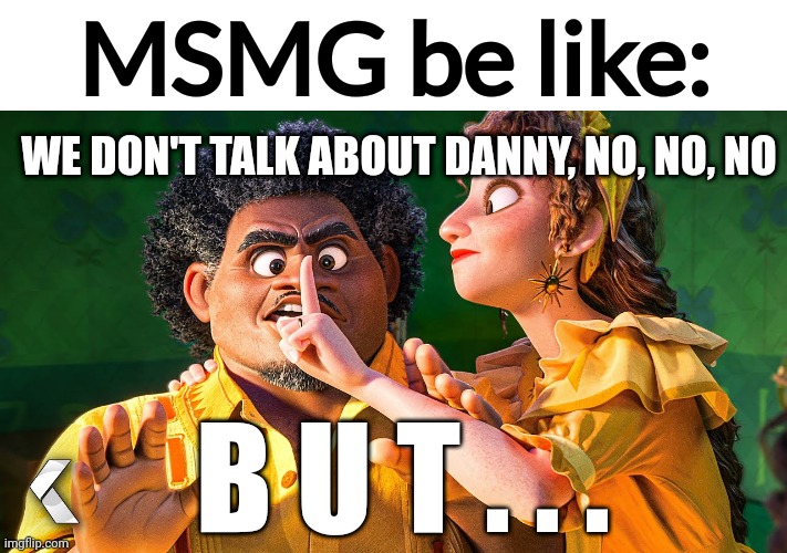 am I wrong tho | MSMG be like:; WE DON'T TALK ABOUT DANNY, NO, NO, NO; B U T . . . | image tagged in we don't talk about bruno | made w/ Imgflip meme maker