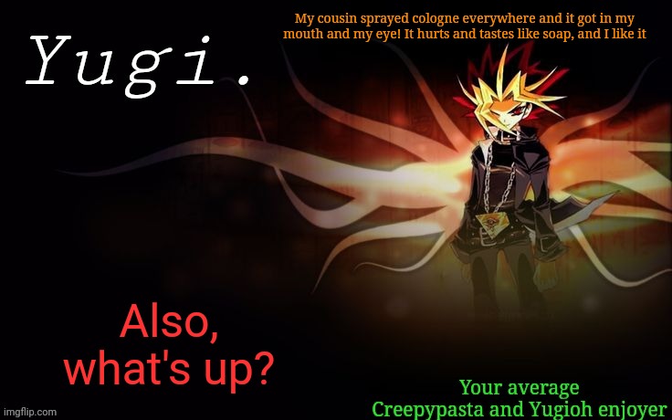 Hello | My cousin sprayed cologne everywhere and it got in my mouth and my eye! It hurts and tastes like soap, and I like it; Also, what's up? | image tagged in -retro-'s yugioh announcement template 2 | made w/ Imgflip meme maker