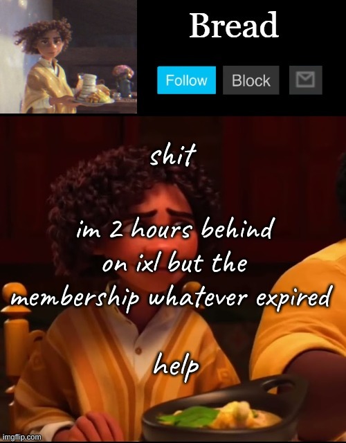 augh the internet here is shit | shit; im 2 hours behind on ixl but the membership whatever expired; help | image tagged in bread camilo temp ty yachi | made w/ Imgflip meme maker