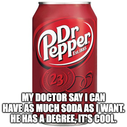?? Mommy needs her medicine! ?? | MY DOCTOR SAY I CAN HAVE AS MUCH SODA AS I WANT. HE HAS A DEGREE, IT'S COOL. | image tagged in soda,dr pepper,doctor,medicine | made w/ Imgflip meme maker