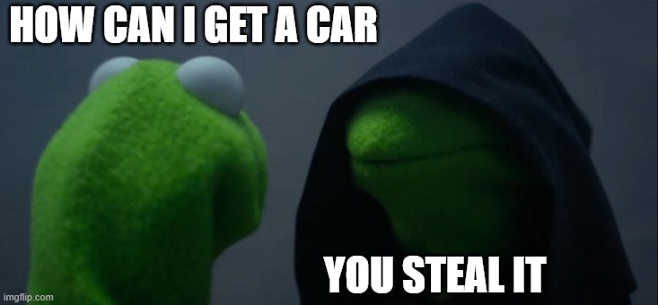 stealing time | HOW CAN I GET A CAR; YOU STEAL IT | image tagged in memes,evil kermit | made w/ Imgflip meme maker