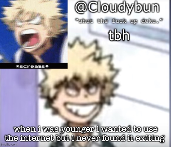 Bakuhoe | tbh; when i was younger i wanted to use the internet but i never found it exiting | image tagged in bakuhoe | made w/ Imgflip meme maker