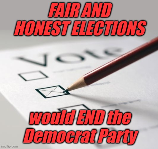 Only the most ignorant don't know this to be true. | FAIR AND HONEST ELECTIONS; would END the Democrat Party | image tagged in voting ballot,election fraud,cheaters,democrat party | made w/ Imgflip meme maker