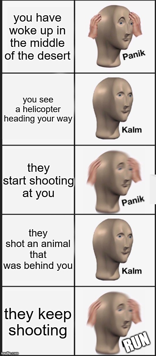 yes |  you have woke up in the middle of the desert; you see a helicopter heading your way; they start shooting at you; they shot an animal that was behind you; they keep shooting; RUN | image tagged in panik calm panik 5 slot | made w/ Imgflip meme maker