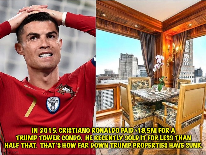 Not a good deal | IN 2015, CRISTIANO RONALDO PAID $18.5M FOR A TRUMP TOWER CONDO.  HE RECENTLY SOLD IT FOR LESS THAN HALF THAT.  THAT'S HOW FAR DOWN TRUMP PROPERTIES HAVE SUNK. | image tagged in cristiano ronaldo,cristiano's condo | made w/ Imgflip meme maker