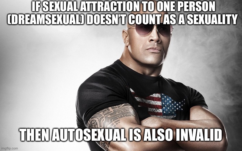 dwayne johnson | IF SEXUAL ATTRACTION TO ONE PERSON (DREAMSEXUAL) DOESN’T COUNT AS A SEXUALITY; THEN AUTOSEXUAL IS ALSO INVALID | image tagged in dwayne johnson | made w/ Imgflip meme maker