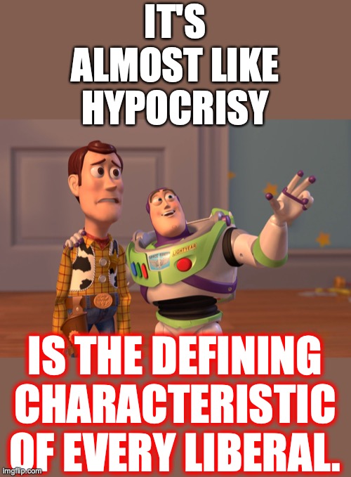 X, X Everywhere Meme | IT'S ALMOST LIKE HYPOCRISY IS THE DEFINING CHARACTERISTIC OF EVERY LIBERAL. | image tagged in memes,x x everywhere | made w/ Imgflip meme maker