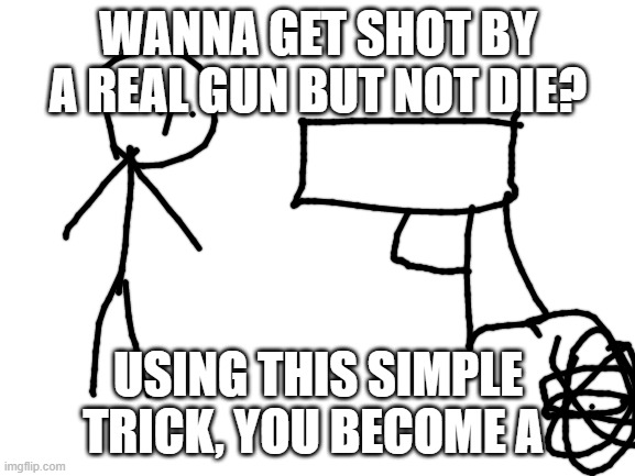 Blank White Template | WANNA GET SHOT BY A REAL GUN BUT NOT DIE? USING THIS SIMPLE TRICK, YOU BECOME A | image tagged in blank white template | made w/ Imgflip meme maker