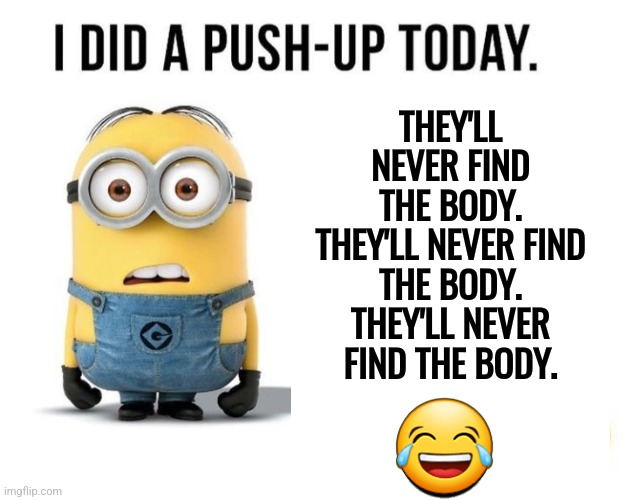 funny minion | THEY'LL NEVER FIND THE BODY. THEY'LL NEVER FIND THE BODY. THEY'LL NEVER FIND THE BODY. 😂 | made w/ Imgflip meme maker