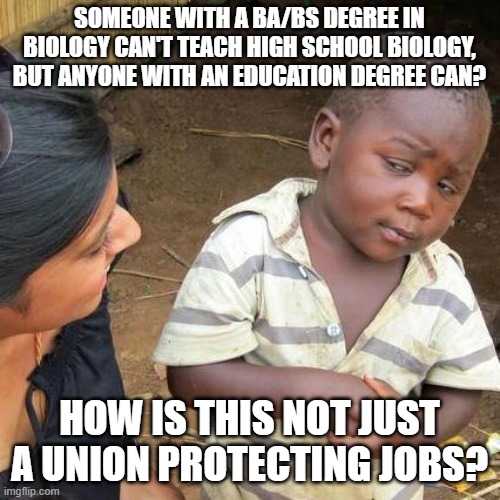 Third World Skeptical Kid | SOMEONE WITH A BA/BS DEGREE IN BIOLOGY CAN'T TEACH HIGH SCHOOL BIOLOGY, BUT ANYONE WITH AN EDUCATION DEGREE CAN? HOW IS THIS NOT JUST A UNION PROTECTING JOBS? | image tagged in memes,third world skeptical kid | made w/ Imgflip meme maker