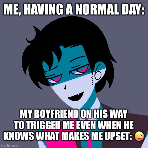 like i get it you have mommy and daddy issues but pull yourself together and stop making lame ass excuses my lord. | ME, HAVING A NORMAL DAY:; MY BOYFRIEND ON HIS WAY TO TRIGGER ME EVEN WHEN HE KNOWS WHAT MAKES ME UPSET: 😜 | made w/ Imgflip meme maker