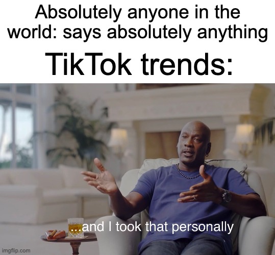 ugh | Absolutely anyone in the world: says absolutely anything; TikTok trends: | image tagged in memes,and i took that personally,tiktok,tiktok sucks | made w/ Imgflip meme maker