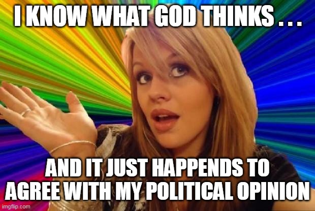 stupid girl meme | I KNOW WHAT GOD THINKS . . . AND IT JUST HAPPENDS TO AGREE WITH MY POLITICAL OPINION | image tagged in stupid girl meme | made w/ Imgflip meme maker