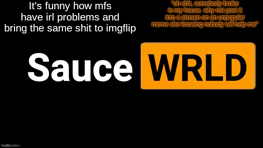 SauceWRLD | It's funny how mfs have irl problems and bring the same shit to imgflip; "oh shit, somebody broke in my house. why not post it into a stream on an unpopular meme site knowing nobody will help me" | image tagged in saucewrld | made w/ Imgflip meme maker