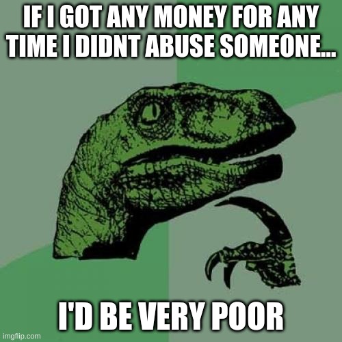 Philosoraptor | IF I GOT ANY MONEY FOR ANY TIME I DIDNT ABUSE SOMEONE... I'D BE VERY POOR | image tagged in memes,philosoraptor | made w/ Imgflip meme maker