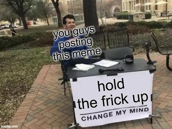 hold the frick up you guys posting this meme | image tagged in memes,change my mind | made w/ Imgflip meme maker