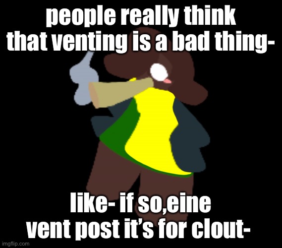 not all the time but it happens | people really think that venting is a bad thing-; like- if so,eine vent post it’s for clout- | image tagged in cinner | made w/ Imgflip meme maker