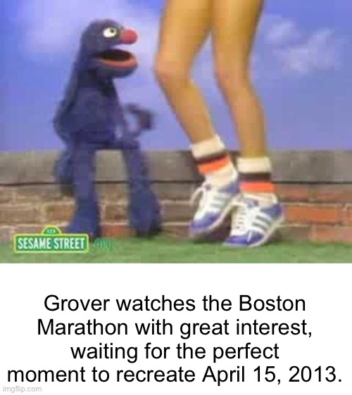 Oh oh | Grover watches the Boston Marathon with great interest, waiting for the perfect moment to recreate April 15, 2013. | image tagged in dark humor,memes,funny | made w/ Imgflip meme maker