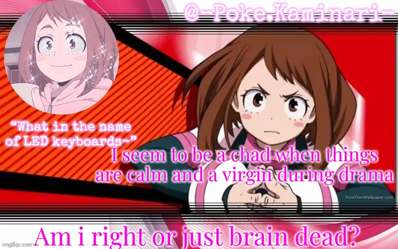 Poke's ochaco uraraka temp | I seem to be a chad when things are calm and a virgin during drama; Am i right or just brain dead? | image tagged in poke's ochaco uraraka temp | made w/ Imgflip meme maker
